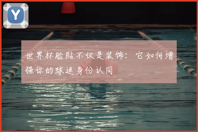世界杯脸贴不仅是装饰:它如何增强你的球迷身份认同