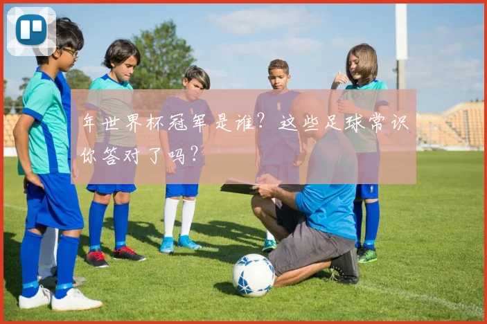 年世界杯冠军是谁?这些足球常识你答对了吗?