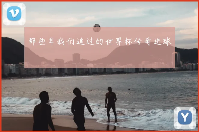 那些年我们追过的世界杯传奇进球