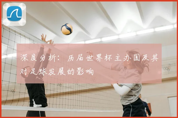 深度分析:历届世界杯主办国及其对足球发展的影响