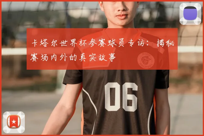 卡塔尔世界杯参赛球员专访:揭秘赛场内外的真实故事