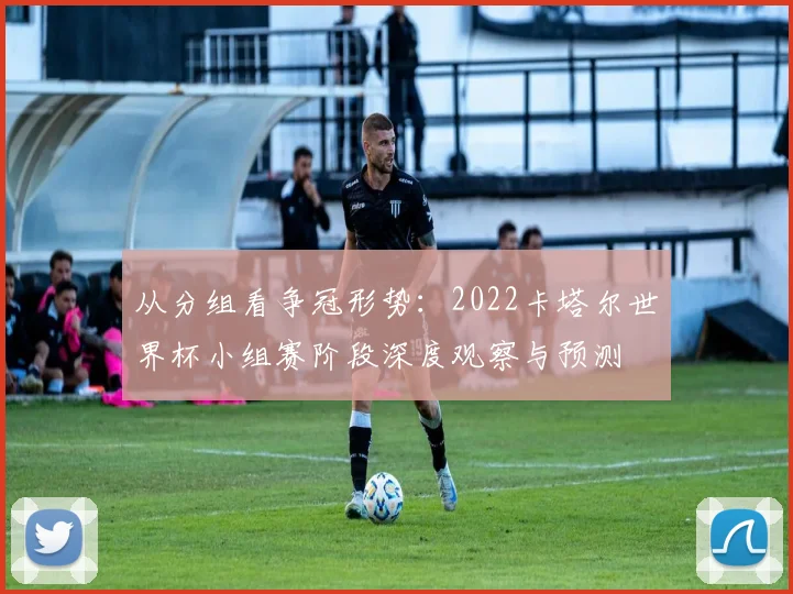 从分组看争冠形势:2022卡塔尔世界杯小组赛阶段深度观察与预测