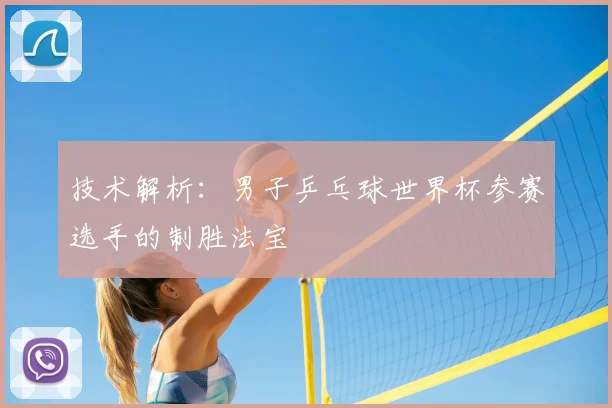 技术解析:男子乒乓球世界杯参赛选手的制胜法宝