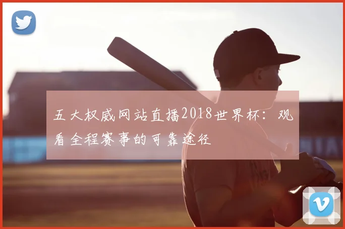 五大权威网站直播2018世界杯：观看全程赛事的可靠途径